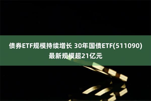 债券ETF规模持续增长 30年国债ETF(511090)最新规模超21亿元