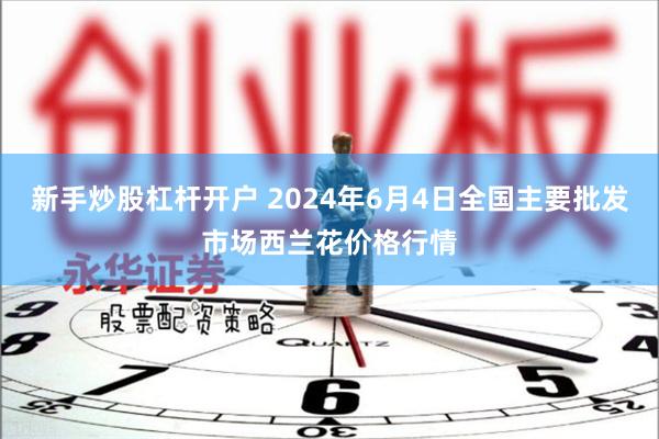 新手炒股杠杆开户 2024年6月4日全国主要批发市场西兰花价格行情