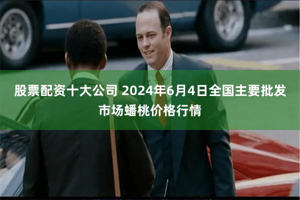 股票配资十大公司 2024年6月4日全国主要批发市场蟠桃价格行情