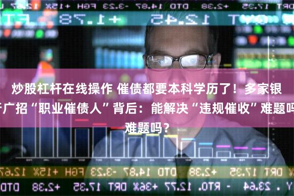 炒股杠杆在线操作 催债都要本科学历了！多家银行广招“职业催债人”背后：能解决“违规催收”难题吗？