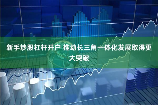 新手炒股杠杆开户 推动长三角一体化发展取得更大突破