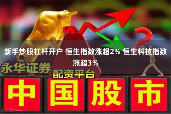 新手炒股杠杆开户 恒生指数涨超2% 恒生科技指数涨超3%