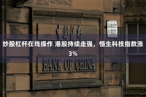 炒股杠杆在线操作 港股持续走强，恒生科技指数涨3%