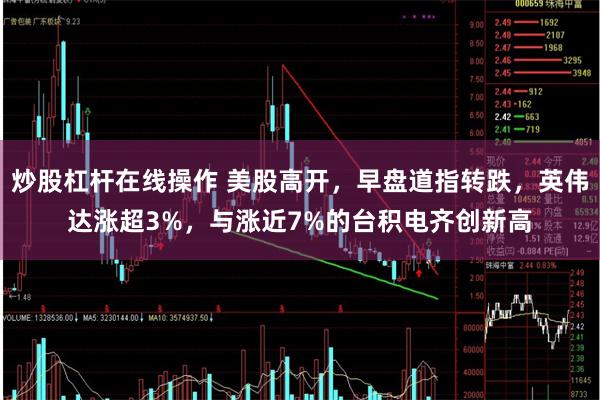 炒股杠杆在线操作 美股高开，早盘道指转跌，英伟达涨超3%，与涨近7%的台积电齐创新高