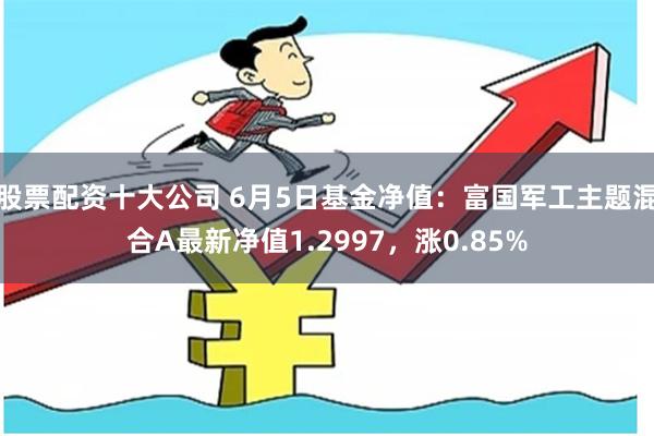 股票配资十大公司 6月5日基金净值：富国军工主题混合A最新净值1.2997，涨0.85%