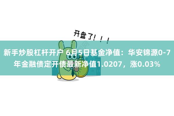 新手炒股杠杆开户 6月5日基金净值：华安锦源0-7年金融债定开债最新净值1.0207，涨0.03%