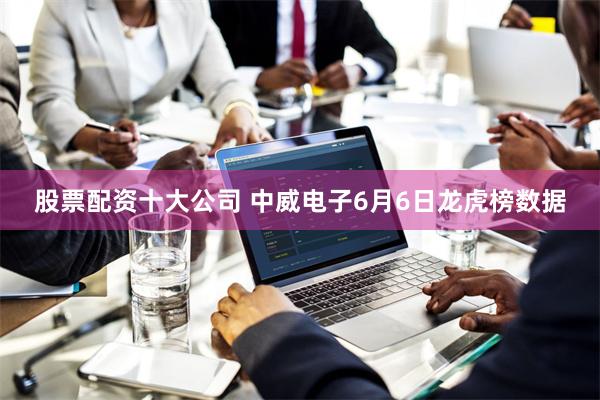 股票配资十大公司 中威电子6月6日龙虎榜数据
