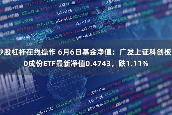 炒股杠杆在线操作 6月6日基金净值：广发上证科创板50成份ETF最新净值0.4743，跌1.11%