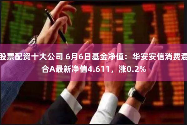 股票配资十大公司 6月6日基金净值：华安安信消费混合A最新净值4.611，涨0.2%