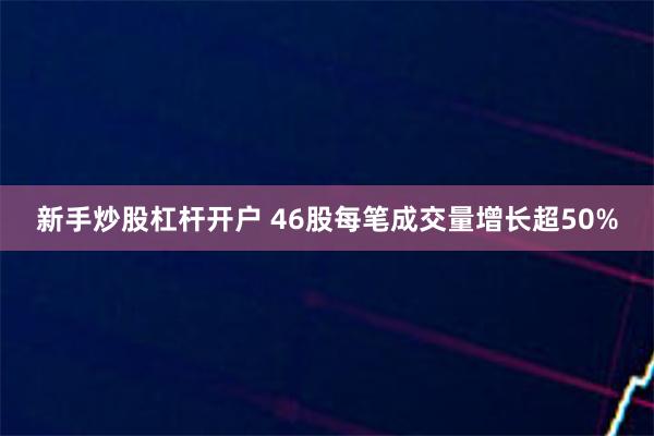 新手炒股杠杆开户 46股每笔成交量增长超50%