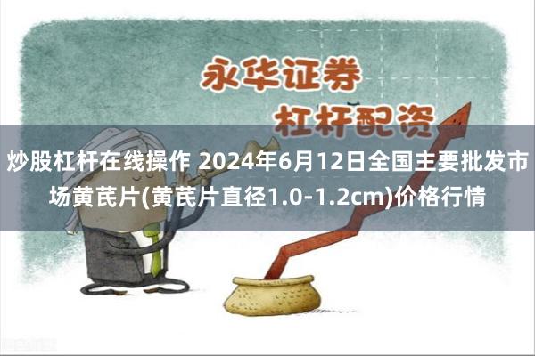 炒股杠杆在线操作 2024年6月12日全国主要批发市场黄芪片(黄芪片直径1.0-1.2cm)价格行情