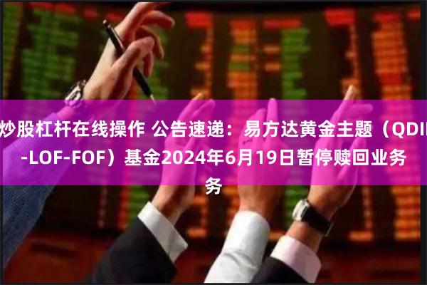 炒股杠杆在线操作 公告速递：易方达黄金主题（QDII-LOF-FOF）基金2024年6月19日暂停赎回业务