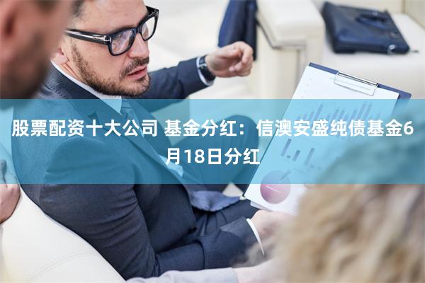 股票配资十大公司 基金分红：信澳安盛纯债基金6月18日分红