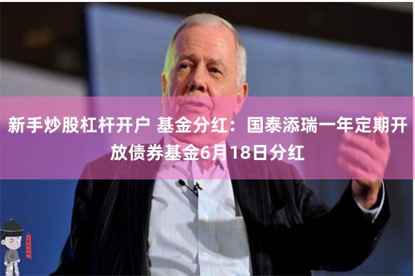 新手炒股杠杆开户 基金分红：国泰添瑞一年定期开放债券基金6月18日分红
