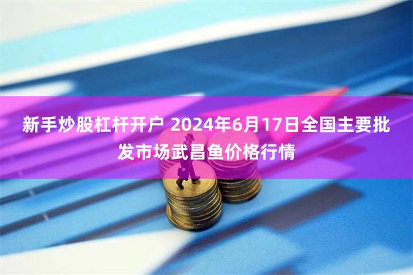 新手炒股杠杆开户 2024年6月17日全国主要批发市场武昌鱼价格行情