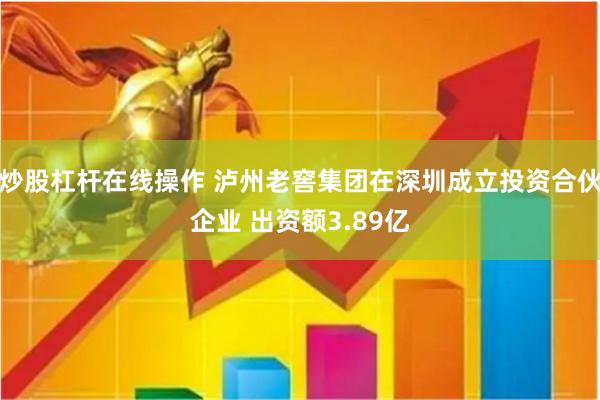 炒股杠杆在线操作 泸州老窖集团在深圳成立投资合伙企业 出资额3.89亿