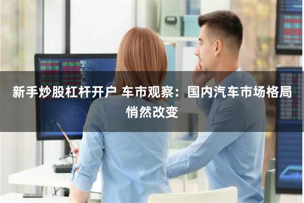 新手炒股杠杆开户 车市观察：国内汽车市场格局悄然改变