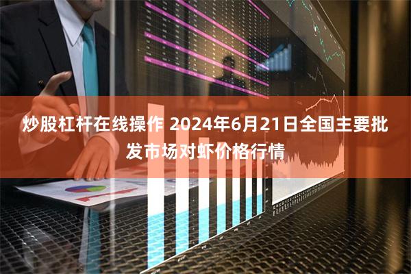 炒股杠杆在线操作 2024年6月21日全国主要批发市场对虾价格行情