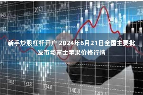 新手炒股杠杆开户 2024年6月21日全国主要批发市场富士苹果价格行情
