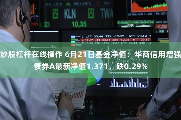 炒股杠杆在线操作 6月21日基金净值：华商信用增强债券A最新净值1.371，跌0.29%