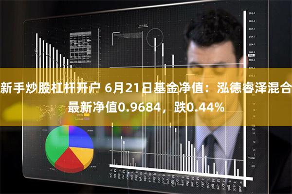 新手炒股杠杆开户 6月21日基金净值：泓德睿泽混合最新净值0.9684，跌0.44%