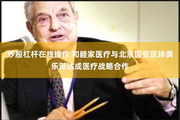 炒股杠杆在线操作 和睦家医疗与北京国安足球俱乐部达成医疗战略合作