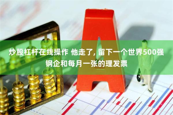 炒股杠杆在线操作 他走了, 留下一个世界500强钢企和每月一张的理发票