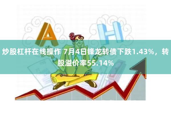炒股杠杆在线操作 7月4日锋龙转债下跌1.43%，转股溢价率55.14%