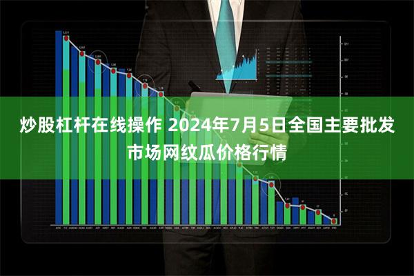 炒股杠杆在线操作 2024年7月5日全国主要批发市场网纹瓜价格行情