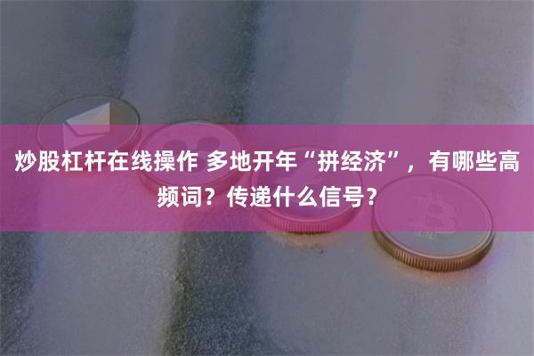 炒股杠杆在线操作 多地开年“拼经济”，有哪些高频词？传递什么信号？
