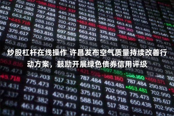 炒股杠杆在线操作 许昌发布空气质量持续改善行动方案，鼓励开展绿色债券信用评级