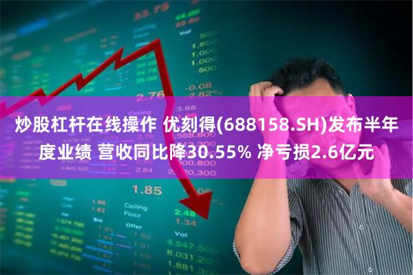 炒股杠杆在线操作 优刻得(688158.SH)发布半年度业绩 营收同比降30.55% 净亏损2.6亿元