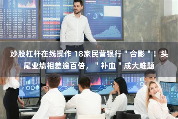 炒股杠杆在线操作 18家民营银行＂合影＂！头尾业绩相差逾百倍，＂补血＂成大难题