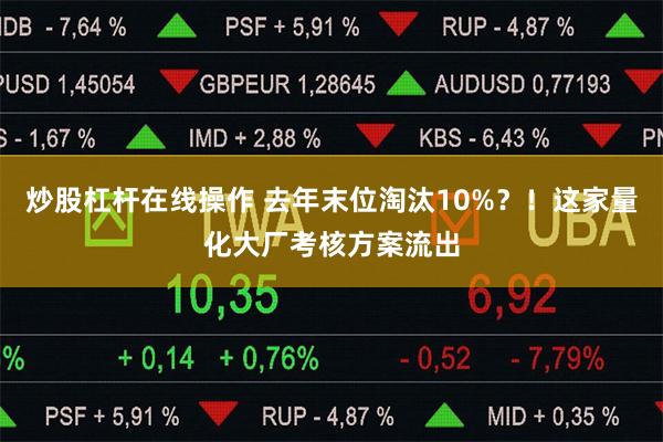 炒股杠杆在线操作 去年末位淘汰10%？！这家量化大厂考核方案流出
