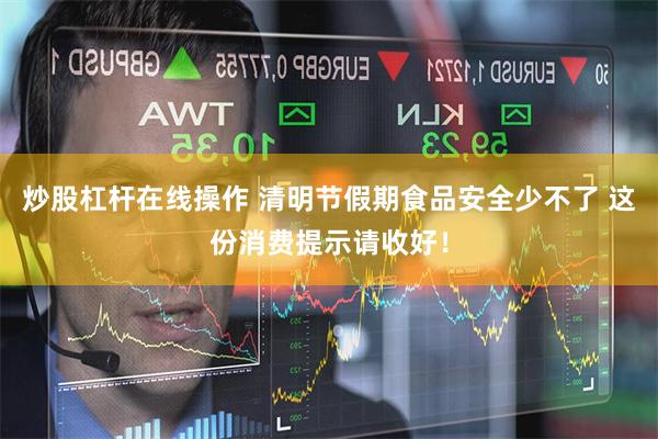 炒股杠杆在线操作 清明节假期食品安全少不了 这份消费提示请收好！