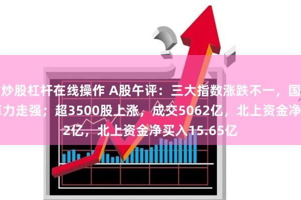 炒股杠杆在线操作 A股午评：三大指数涨跌不一，国资云概念、算力走强；超3500股上涨，成交5062亿，北上资金净买入15.65亿