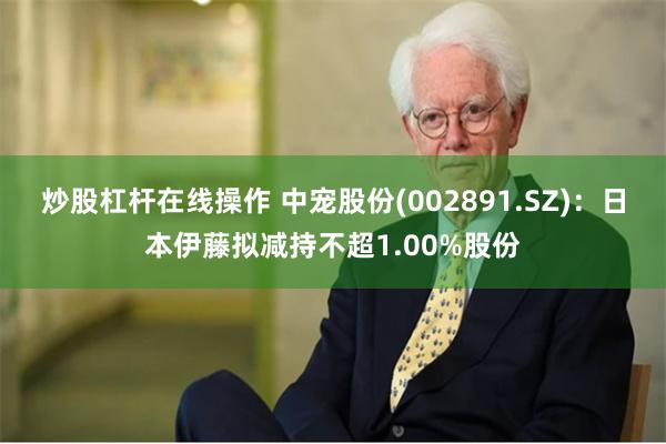 炒股杠杆在线操作 中宠股份(002891.SZ)：日本伊藤拟减持不超1.00%股份