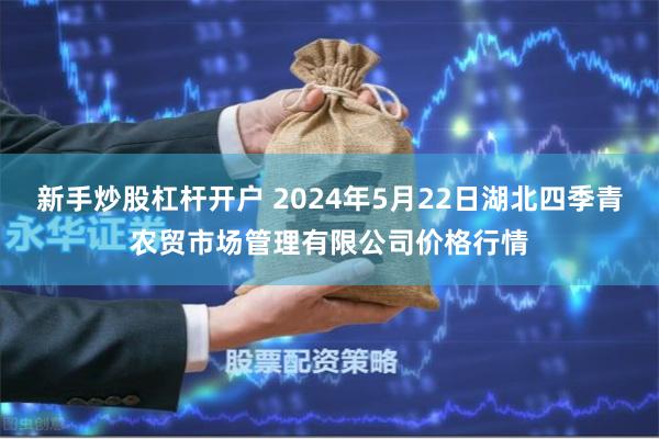 新手炒股杠杆开户 2024年5月22日湖北四季青农贸市场管理有限公司价格行情