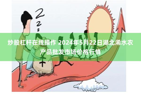 炒股杠杆在线操作 2024年5月22日湖北浠水农产品批发市场价格行情