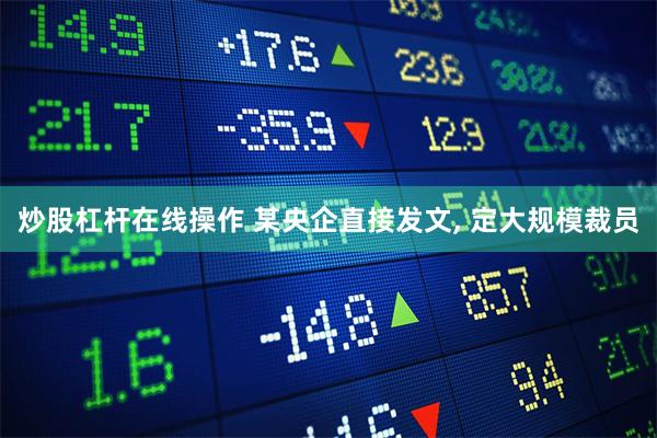 炒股杠杆在线操作 某央企直接发文, 定大规模裁员
