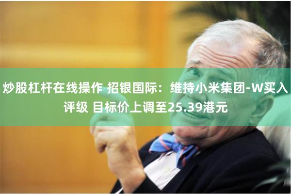 炒股杠杆在线操作 招银国际：维持小米集团-W买入评级 目标价上调至25.39港元