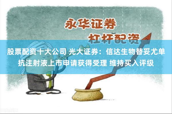 股票配资十大公司 光大证券：信达生物替妥尤单抗注射液上市申请获得受理 维持买入评级