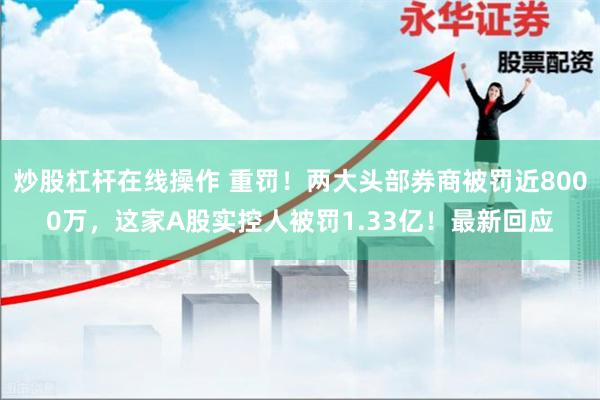 炒股杠杆在线操作 重罚！两大头部券商被罚近8000万，这家A股实控人被罚1.33亿！最新回应