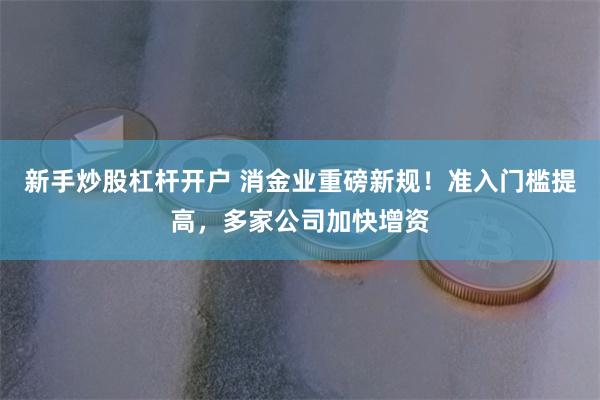新手炒股杠杆开户 消金业重磅新规！准入门槛提高，多家公司加快增资