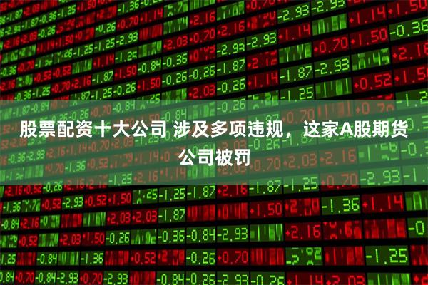 股票配资十大公司 涉及多项违规，这家A股期货公司被罚
