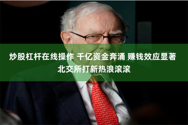 炒股杠杆在线操作 千亿资金奔涌 赚钱效应显著 北交所打新热浪滚滚