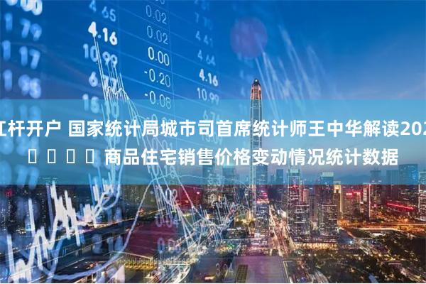 新手炒股杠杆开户 国家统计局城市司首席统计师王中华解读2024年4月份
							商品住宅销售价格变动情况统计数据