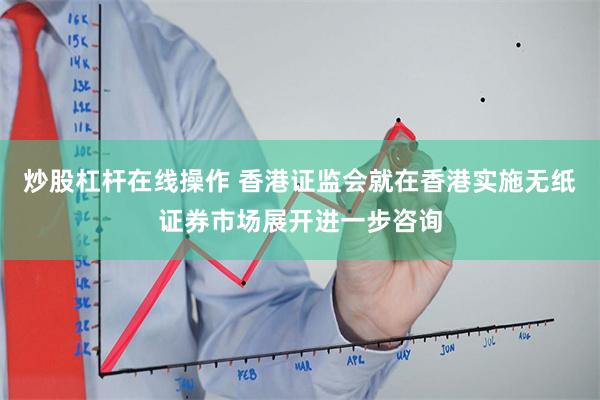 炒股杠杆在线操作 香港证监会就在香港实施无纸证券市场展开进一步咨询