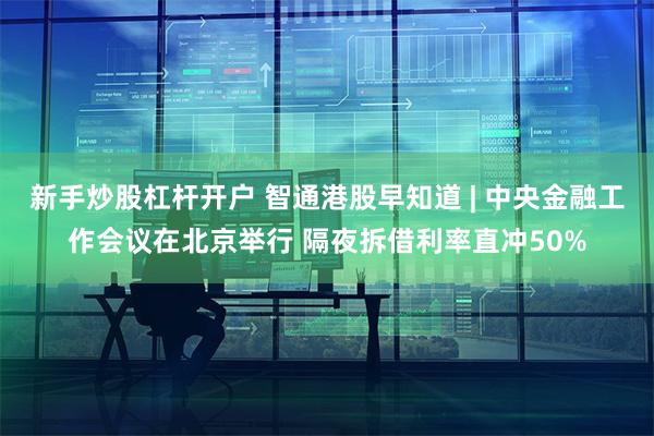 新手炒股杠杆开户 智通港股早知道 | 中央金融工作会议在北京举行 隔夜拆借利率直冲50%