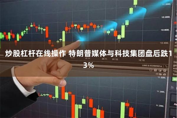 炒股杠杆在线操作 特朗普媒体与科技集团盘后跌13%